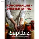 КОНСЕРВАЦИЯ — ЭЛЕМЕНТАРНО! Кулинарная книга заготовок